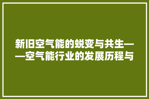 新旧空气能的蜕变与共生——空气能行业的发展历程与未来展望