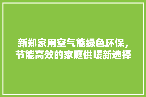 新郑家用空气能绿色环保，节能高效的家庭供暖新选择