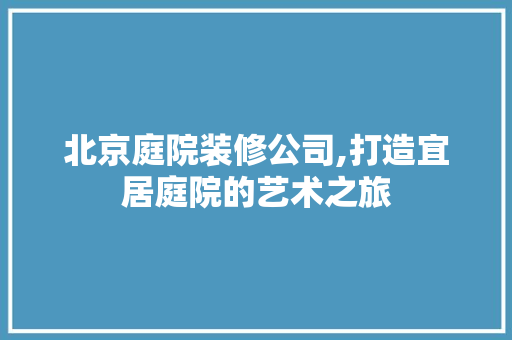 北京庭院装修公司,打造宜居庭院的艺术之旅 北京庭院装修公司,打造宜居庭院的艺术之旅 综合便民