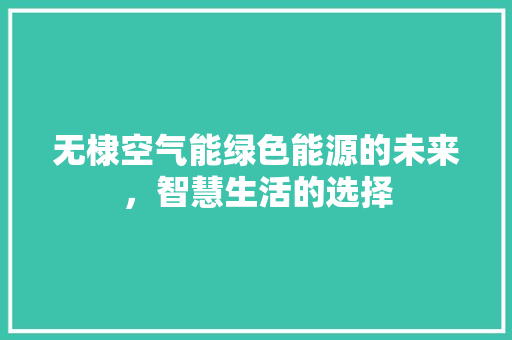 无棣空气能绿色能源的未来，智慧生活的选择 家电维修