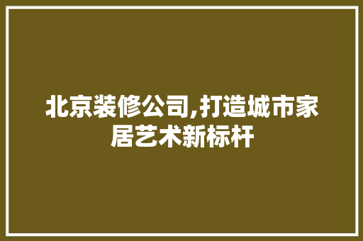 北京装修公司,打造城市家居艺术新标杆 北京装修公司,打造城市家居艺术新标杆 汽车维修