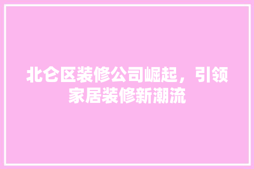 北仑区装修公司崛起，引领家居装修新潮流 北仑区装修公司崛起，引领家居装修新潮流 综合便民