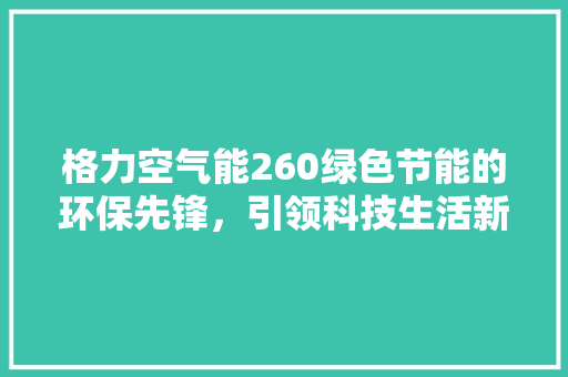 格力空气能260绿色节能的环保先锋，引领科技生活新风尚 综合便民