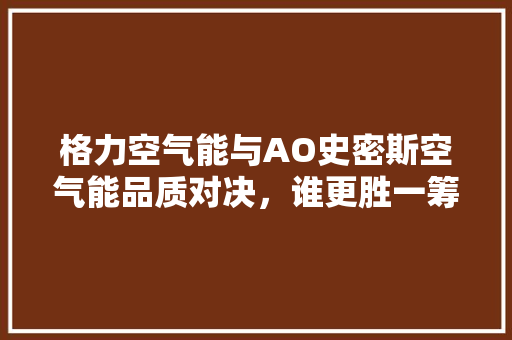 格力空气能与AO史密斯空气能品质对决，谁更胜一筹