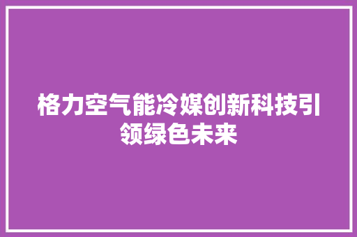 格力空气能冷媒创新科技引领绿色未来 综合便民