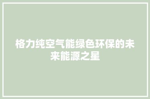 格力纯空气能绿色环保的未来能源之星 综合便民