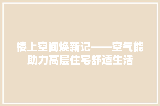 楼上空间焕新记——空气能助力高层住宅舒适生活 综合便民