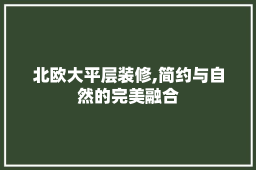 北欧大平层装修,简约与自然的完美融合 北欧大平层装修,简约与自然的完美融合 墙体维修