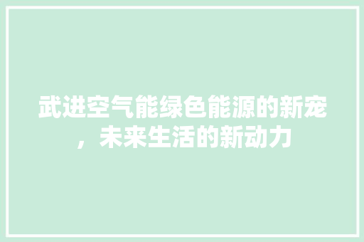 武进空气能绿色能源的新宠，未来生活的新动力