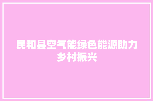 民和县空气能绿色能源助力乡村振兴 综合便民