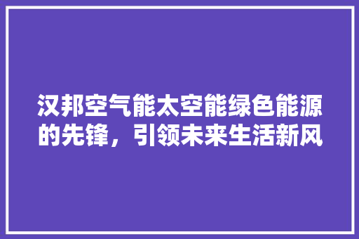 汉邦空气能太空能绿色能源的先锋，引领未来生活新风尚 综合便民