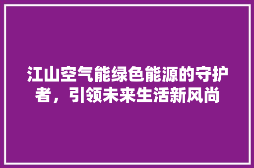 江山空气能绿色能源的守护者，引领未来生活新风尚