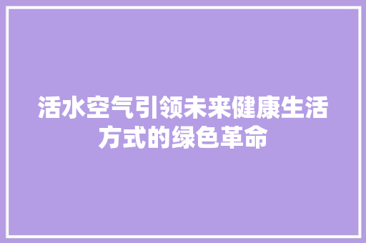 活水空气引领未来健康生活方式的绿色革命