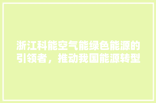 浙江科能空气能绿色能源的引领者，推动我国能源转型