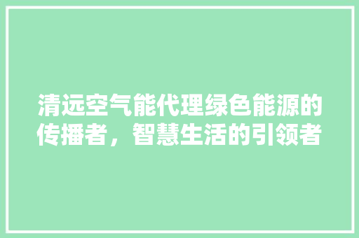 清远空气能代理绿色能源的传播者，智慧生活的引领者
