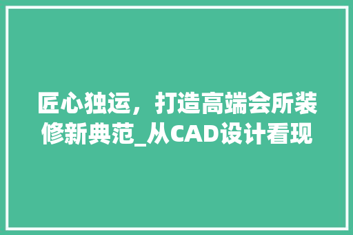匠心独运，打造高端会所装修新典范_从CAD设计看现代空间美学 匠心独运，打造高端会所装修新典范_从CAD设计看现代空间美学 墙体维修