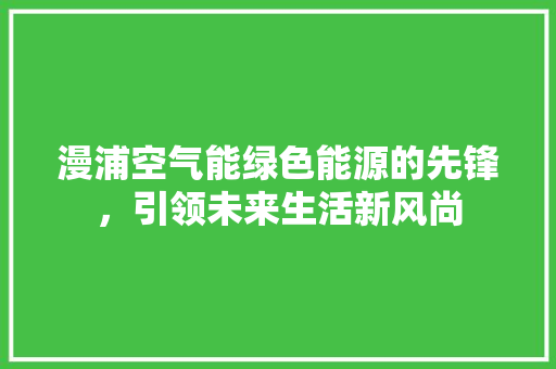漫浦空气能绿色能源的先锋，引领未来生活新风尚