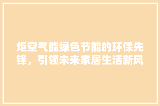 炬空气能绿色节能的环保先锋，引领未来家居生活新风尚 厨房维修