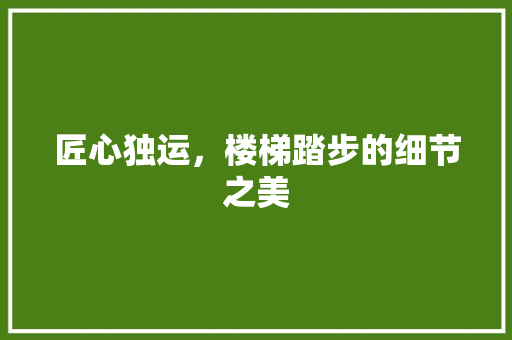 匠心独运，楼梯踏步的细节之美 匠心独运，楼梯踏步的细节之美 家电维修