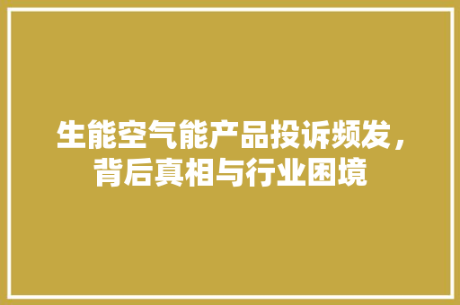 生能空气能产品投诉频发，背后真相与行业困境