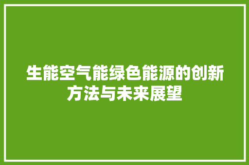 生能空气能绿色能源的创新方法与未来展望