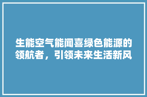 生能空气能闻喜绿色能源的领航者，引领未来生活新风尚 汽车维修
