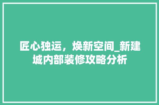 匠心独运，焕新空间_新建城内部装修攻略分析 匠心独运，焕新空间_新建城内部装修攻略分析 汽车维修