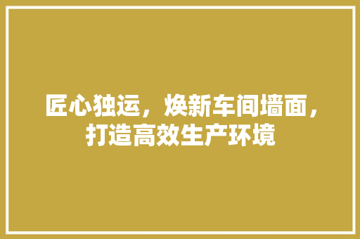 匠心独运，焕新车间墙面，打造高效生产环境 匠心独运，焕新车间墙面，打造高效生产环境 综合便民