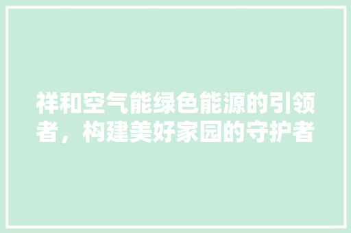 祥和空气能绿色能源的引领者，构建美好家园的守护者