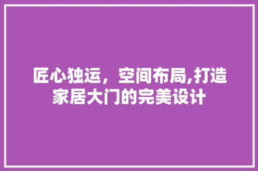 匠心独运，空间布局,打造家居大门的完美设计 匠心独运，空间布局,打造家居大门的完美设计 综合便民