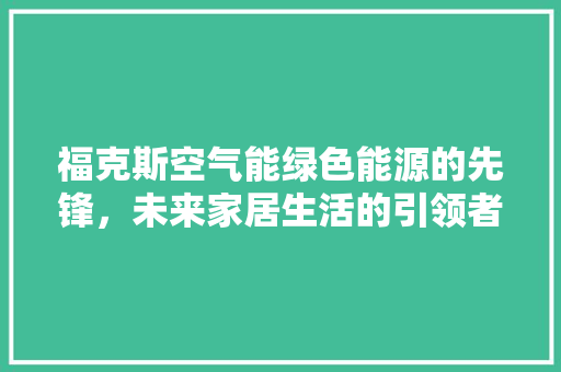 福克斯空气能绿色能源的先锋，未来家居生活的引领者
