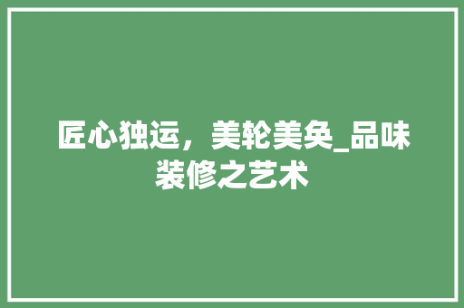 匠心独运，美轮美奂_品味装修之艺术 匠心独运，美轮美奂_品味装修之艺术 汽车维修
