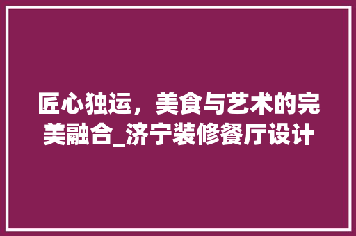 匠心独运，美食与艺术的完美融合_济宁装修餐厅设计赏析 匠心独运，美食与艺术的完美融合_济宁装修餐厅设计赏析 家电维修