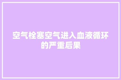 空气栓塞空气进入血液循环的严重后果