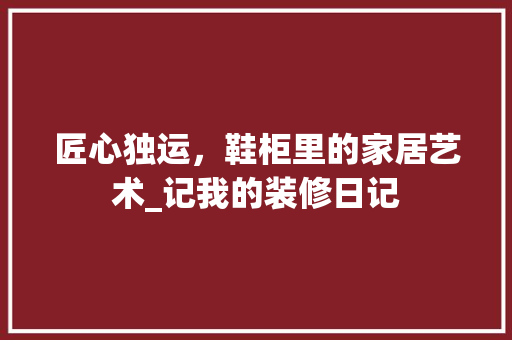 匠心独运，鞋柜里的家居艺术_记我的装修日记 匠心独运，鞋柜里的家居艺术_记我的装修日记 综合便民