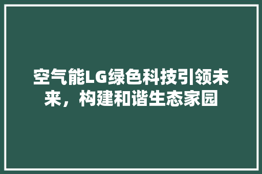 空气能LG绿色科技引领未来，构建和谐生态家园