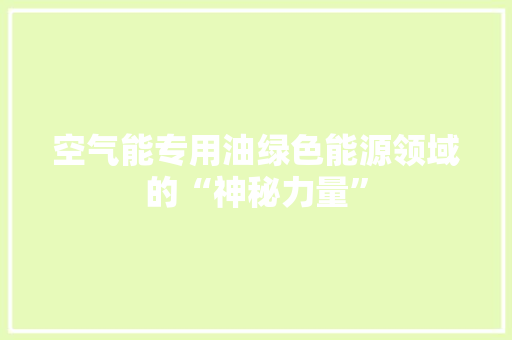 空气能专用油绿色能源领域的“神秘力量”