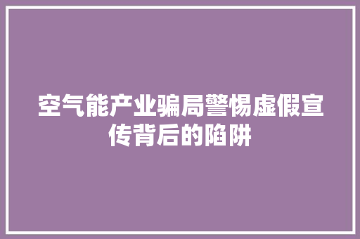 空气能产业骗局警惕虚假宣传背后的陷阱