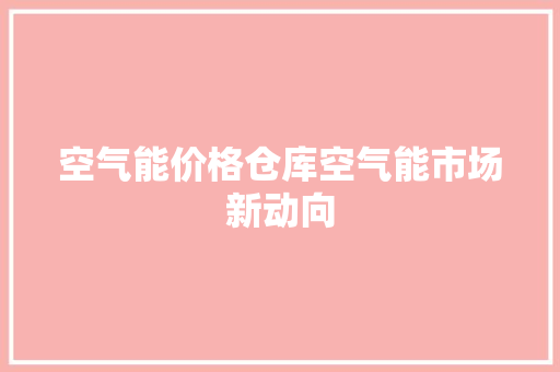 空气能价格仓库空气能市场新动向