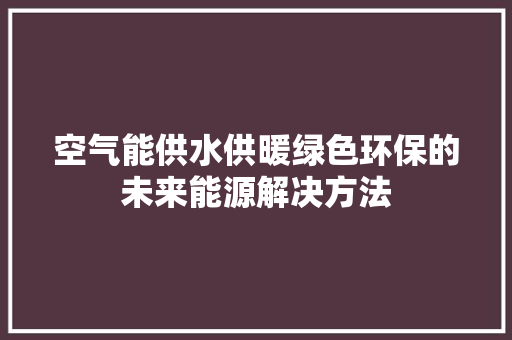 空气能供水供暖绿色环保的未来能源解决方法