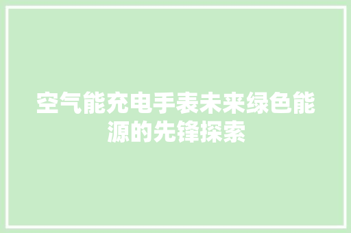 空气能充电手表未来绿色能源的先锋探索 家电维修