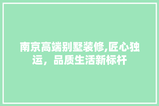 南京高端别墅装修,匠心独运，品质生活新标杆 南京高端别墅装修,匠心独运，品质生活新标杆 综合便民
