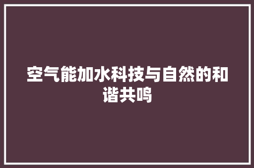 空气能加水科技与自然的和谐共鸣
