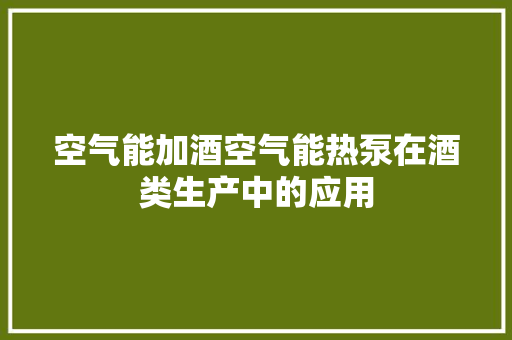 空气能加酒空气能热泵在酒类生产中的应用