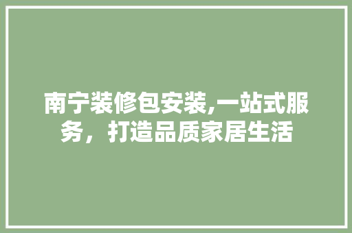 南宁装修包安装,一站式服务，打造品质家居生活 南宁装修包安装,一站式服务，打造品质家居生活 综合便民