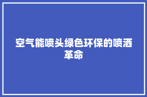 空气能喷头绿色环保的喷洒革命 家电维修