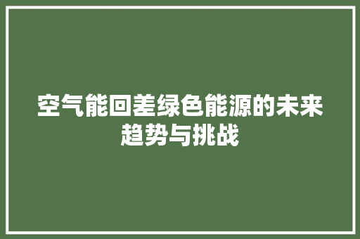 空气能回差绿色能源的未来趋势与挑战 墙体维修