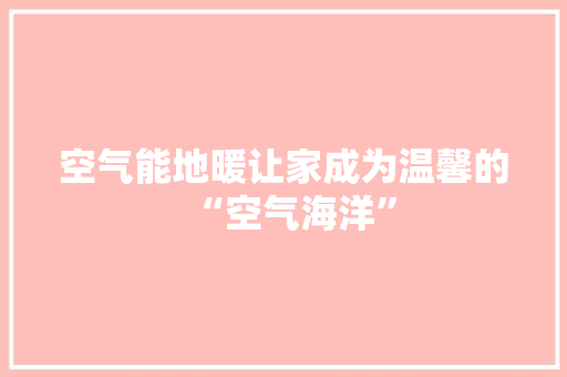 空气能地暖让家成为温馨的“空气海洋”