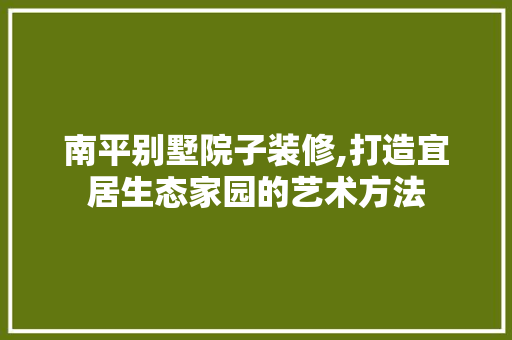 南平别墅院子装修,打造宜居生态家园的艺术方法 南平别墅院子装修,打造宜居生态家园的艺术方法 汽车维修