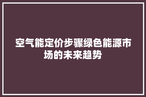 空气能定价步骤绿色能源市场的未来趋势